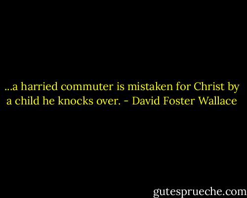 ...a harried commuter is mistaken for Christ by a child he knocks over. - David Foster Wallace
