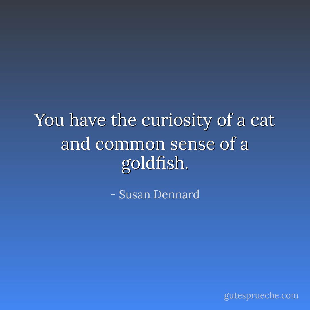 You have the curiosity of a cat and common sense of a goldfish. - Susan Dennard