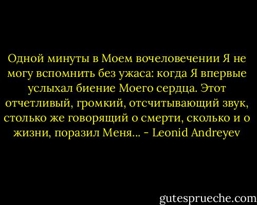Одной минуты в Моем вочеловечении Я не могу вспомнить без ужаса: когда Я впервые услыхал биение Моего сердца. Этот отчетливый, громкий, отсчитывающий звук, столько же говорящий о смерти, сколько и о жизни, поразил Меня... - Leonid Andreyev