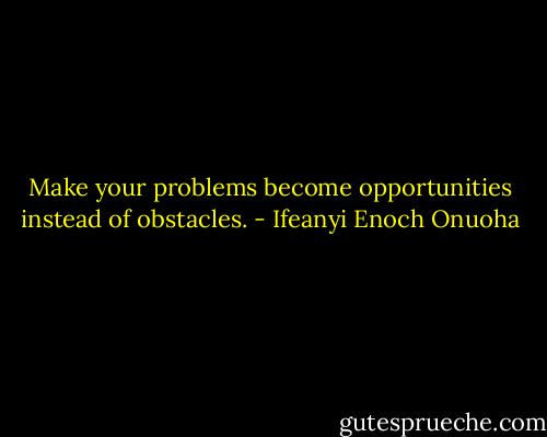 Make your problems become<br />opportunities instead of<br />obstacles. - Ifeanyi Enoch Onuoha