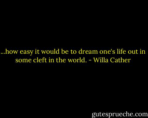 ...how easy it would be to dream one's life out in some cleft in the world. - Willa Cather