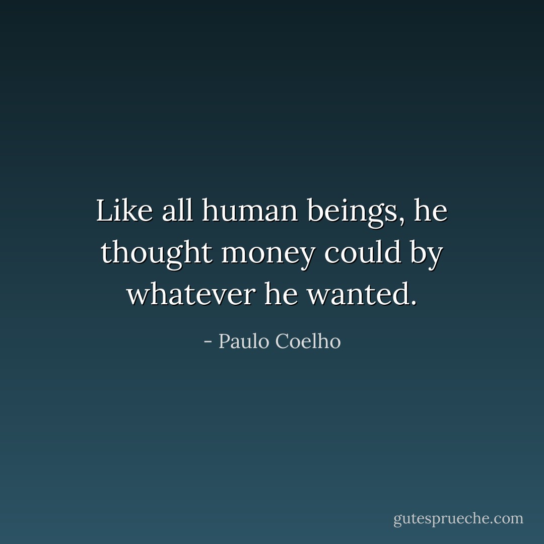 Like all human beings, he thought money could by whatever he wanted. - Paulo Coelho