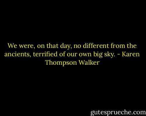 We were, on that day, no different from the ancients, terrified of our own big sky. - Karen Thompson Walker