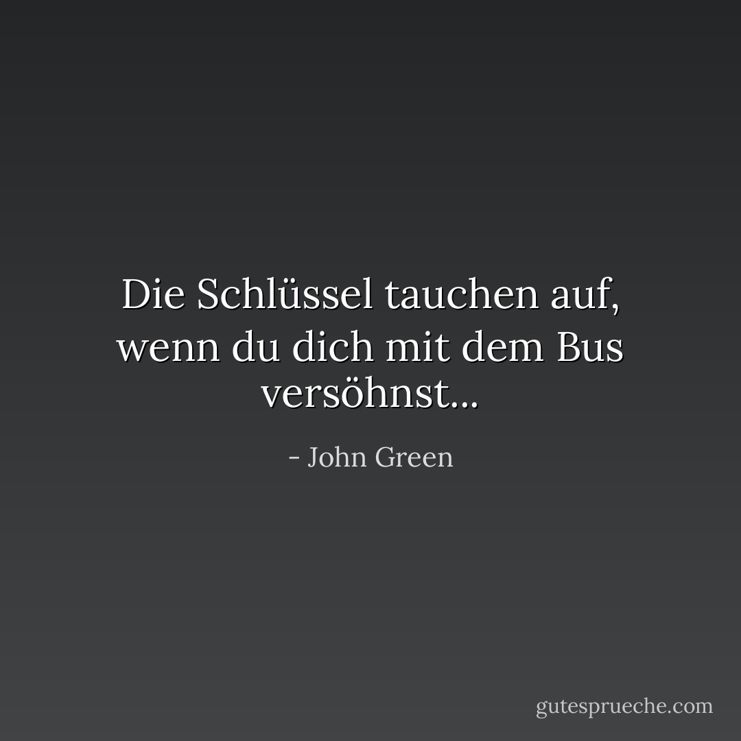 Die Schlüssel tauchen auf, wenn du dich mit dem Bus versöhnst... - John Green<