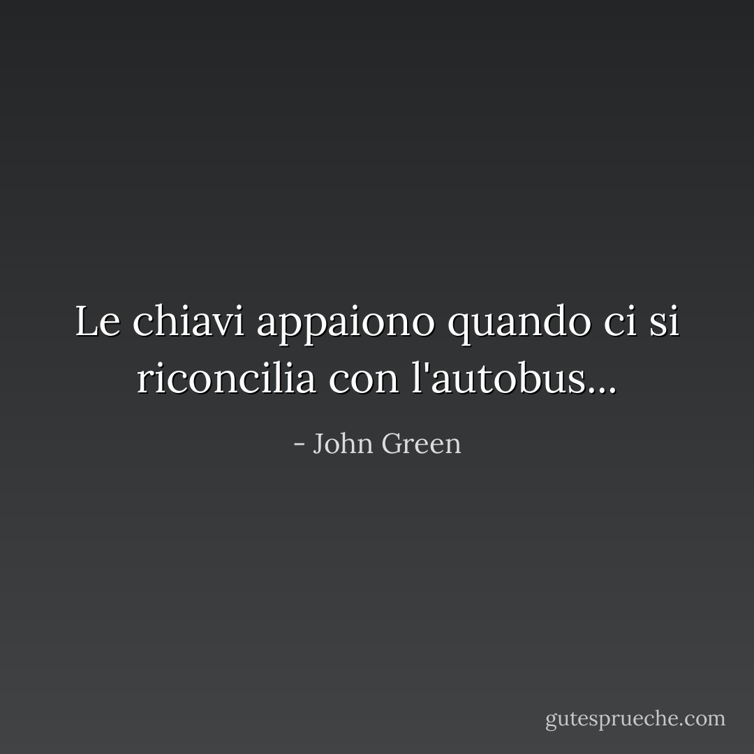 Le chiavi appaiono quando ci si riconcilia con l'autobus... - John Green