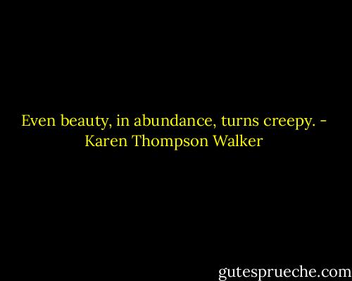Even beauty, in abundance, turns creepy. - Karen Thompson Walker