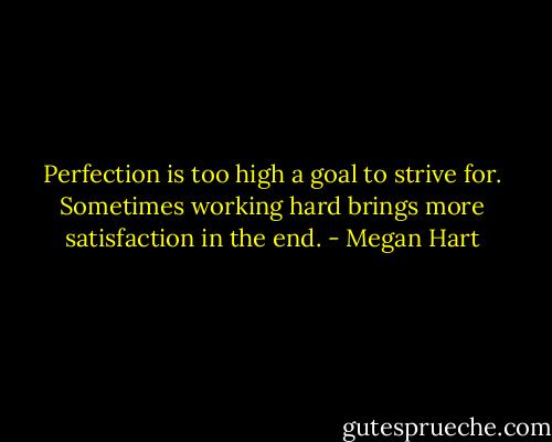 Perfection is too high a goal to strive for. Sometimes working hard brings<br />more satisfaction in the end. - Megan Hart