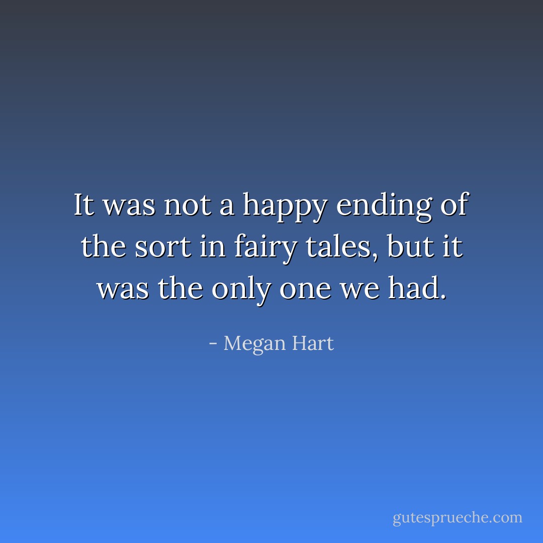 It was not a happy ending of the sort in fairy tales, but<br />it was the only one we had. - Megan Hart