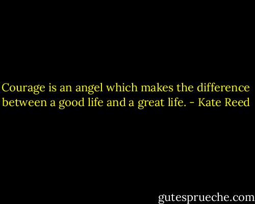 Courage is an angel which makes the difference between a good life and a great life. - Kate Reed