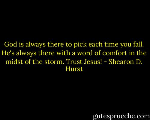 God is always there to pick each time you fall. He's always there with a word of comfort in the midst of the storm. Trust Jesus! - Shearon D. Hurst