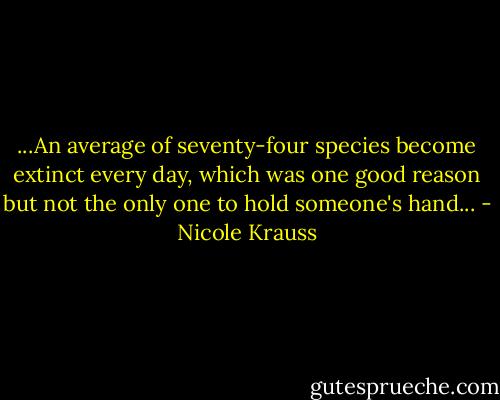 ...An average of seventy-four species become extinct every day, which was one good reason but not the only one to hold someone's hand... - Nicole Krauss