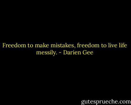 Freedom to make mistakes, freedom to live life messily. - Darien Gee