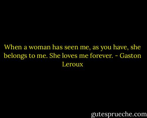 When a woman has seen me, as you have, she belongs to me. She loves me forever. - Gaston Leroux