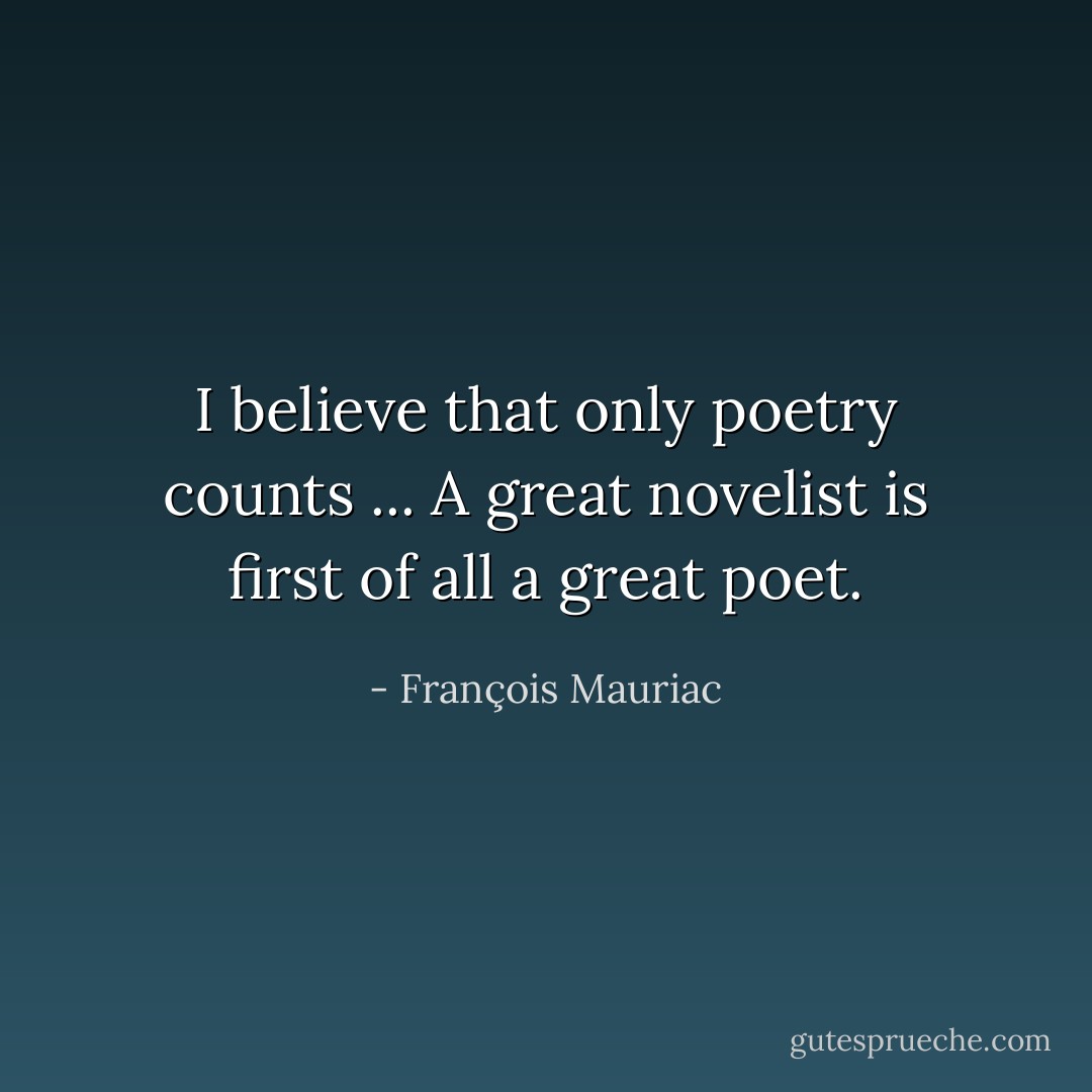 I believe that only poetry counts ... A great novelist is first of all a great poet. - François Mauriac