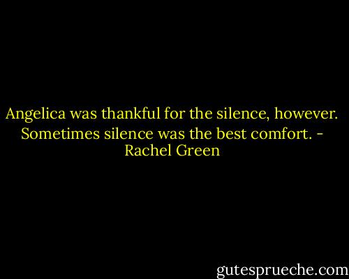 Angelica was thankful for the silence, however. Sometimes silence was the best comfort. - Rachel Green
