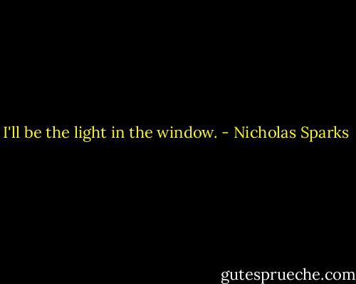 I'll be the light in the window. - Nicholas Sparks