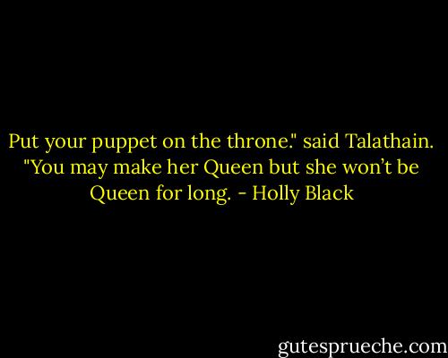 Put your puppet on the throne." said Talathain. "You may make her Queen but she won’t be Queen for long. - Holly Black