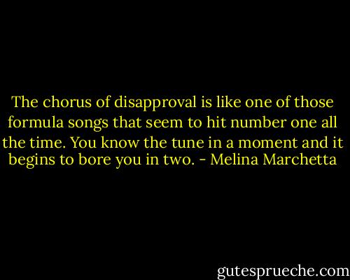 The chorus of disapproval is like one of those formula songs that seem to hit number one all the time. You know the tune in a moment and it begins to bore you in two. - Melina Marchetta