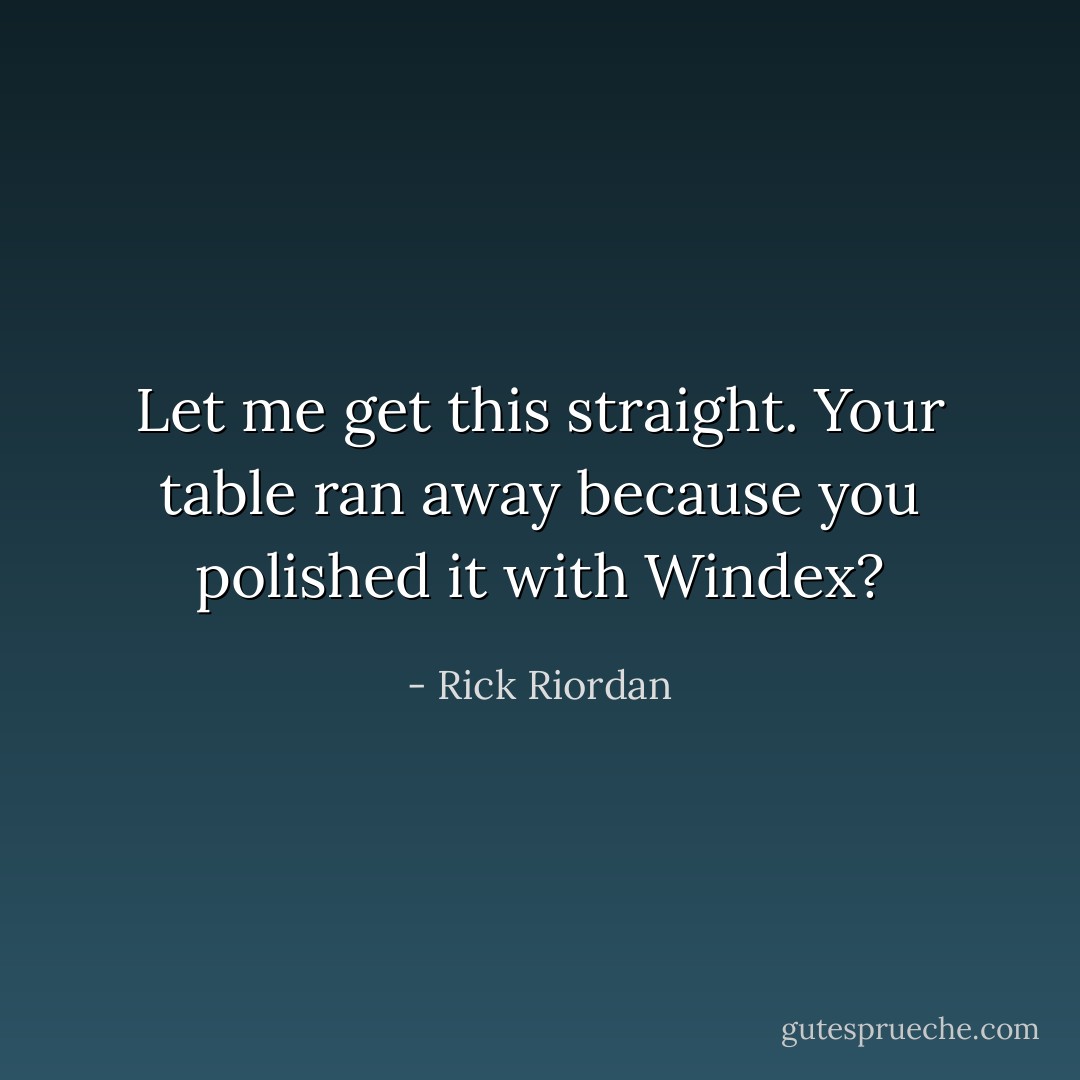 Let me get this straight. Your table ran away because you polished it with Windex? - Rick Riordan