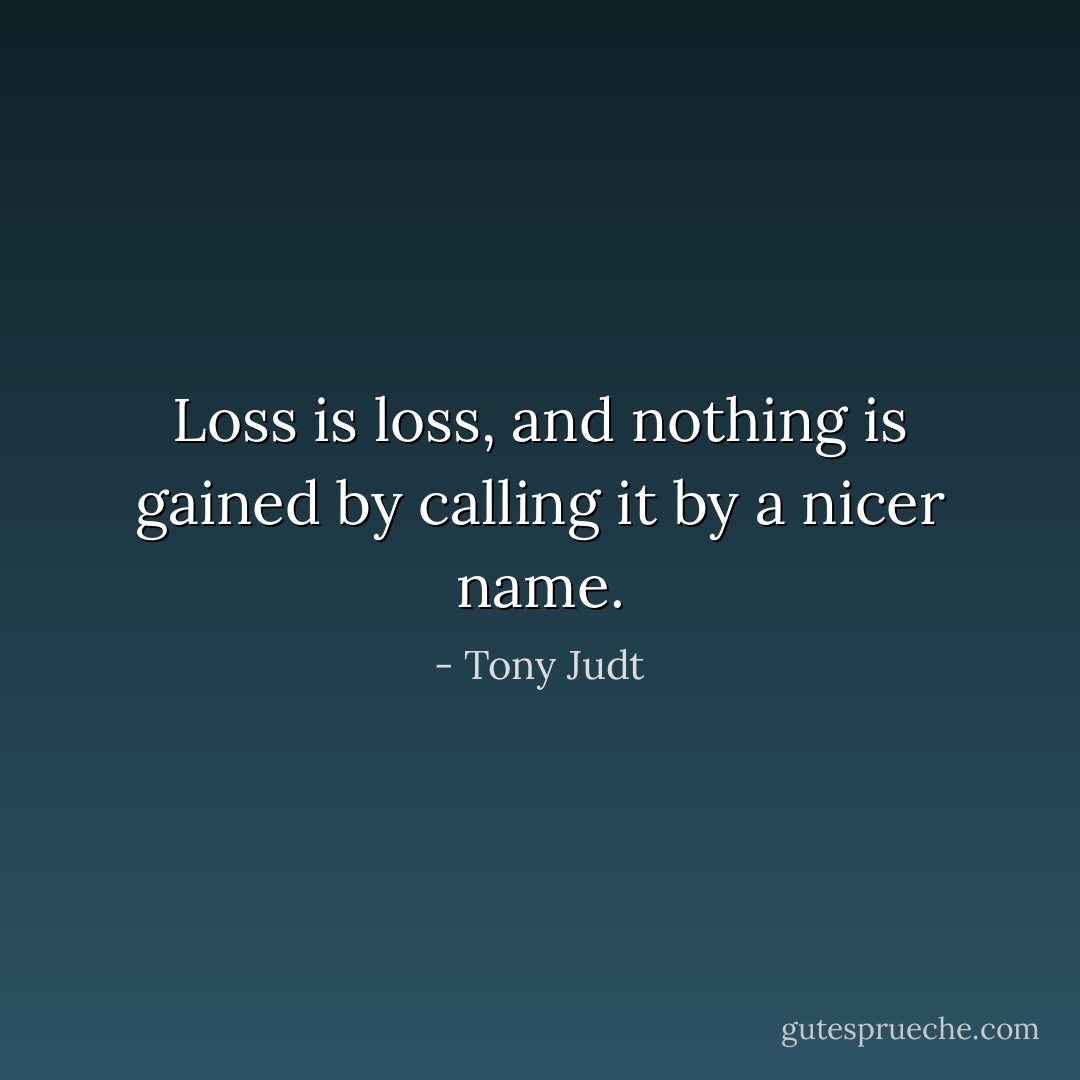 Loss is loss, and nothing is gained by calling it by a nicer name. - Tony Judt