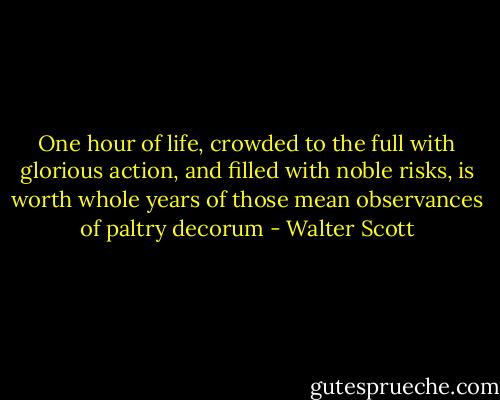 One hour of life, crowded to the full with glorious action, and filled with noble risks, is worth whole years of those mean observances of paltry decorum - Walter Scott