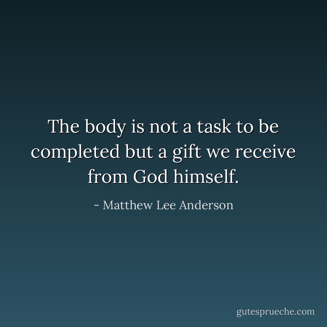 The body is not a task to be completed but a gift we receive from God himself. - Matthew Lee Anderson