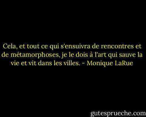 Cela, et tout ce qui s'ensuivra de rencontres et de métamorphoses, je le dois à l'art qui sauve la vie et vit dans les villes. - Monique LaRue