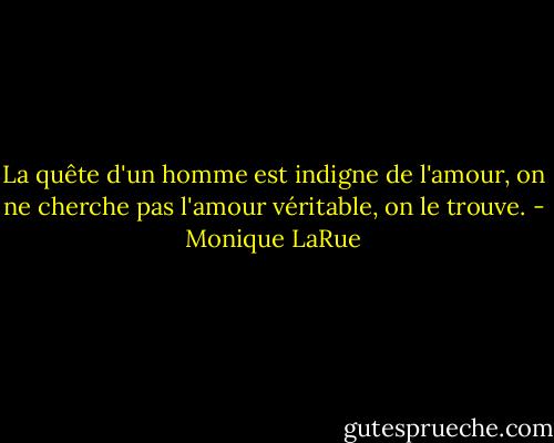 La quête d'un homme est indigne de l'amour, on ne cherche pas l'amour véritable, on le trouve. - Monique LaRue