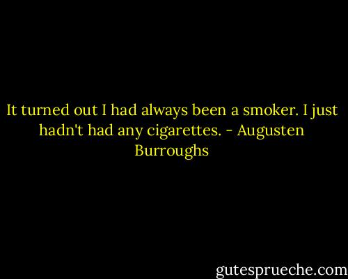It turned out I had always been a smoker. I just hadn't had any cigarettes. - Augusten Burroughs