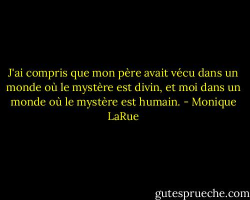 J'ai compris que mon père avait vécu dans un monde où le mystère est divin, et moi dans un monde où le mystère est humain. - Monique LaRue