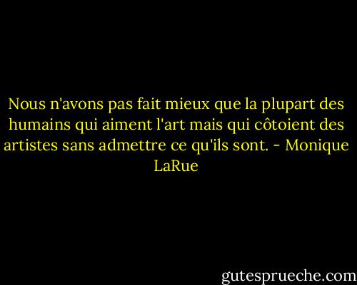 Nous n'avons pas fait mieux que la plupart des humains qui aiment l'art mais qui côtoient des artistes sans admettre ce qu'ils sont. - Monique LaRue