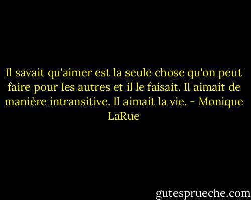 Il savait qu'aimer est la seule chose qu'on peut faire pour les autres et il le faisait. Il aimait de manière intransitive. Il aimait la vie. - Monique LaRue
