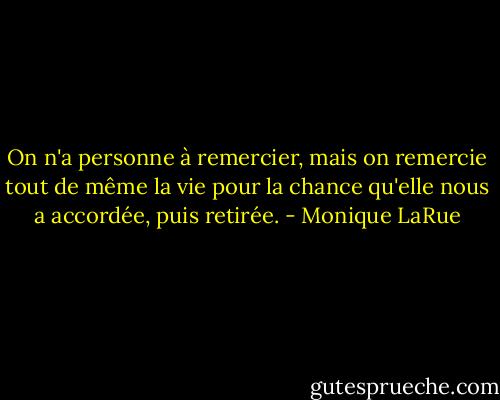 On n'a personne à remercier, mais on remercie tout de même la vie pour la chance qu'elle nous a accordée, puis retirée. - Monique LaRue