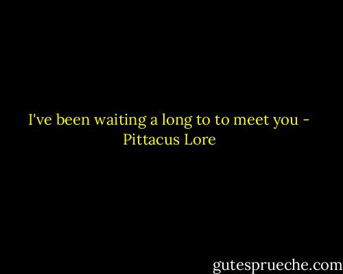 I've been waiting a long to to meet you - Pittacus Lore