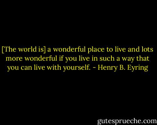 [The world is] a wonderful place to live and lots more wonderful if you live in such a way that you can live with yourself. - Henry B. Eyring