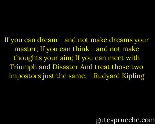 If you can dream - and not make dreams your master;<br />If you can think - and not make thoughts your aim;<br />If you can meet with Triumph and Disaster<br />And treat those two impostors just the same; - Rudyard Kipling