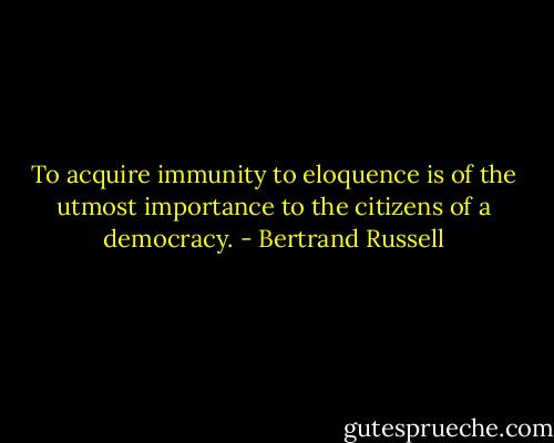 To acquire immunity to eloquence is of the utmost importance to the citizens of a democracy. - Bertrand Russell