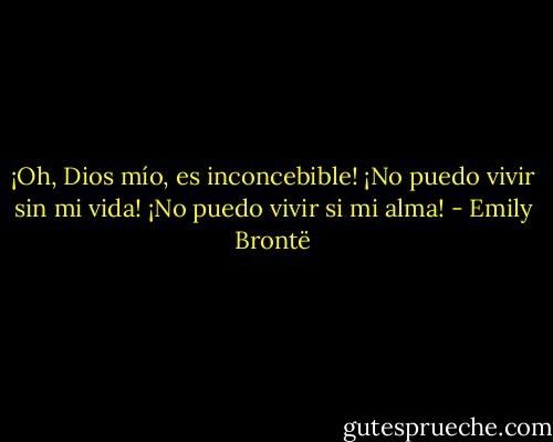 ¡Oh, Dios mío, es inconcebible! ¡No puedo vivir sin mi vida! ¡No puedo vivir si mi alma! - Emily Brontë