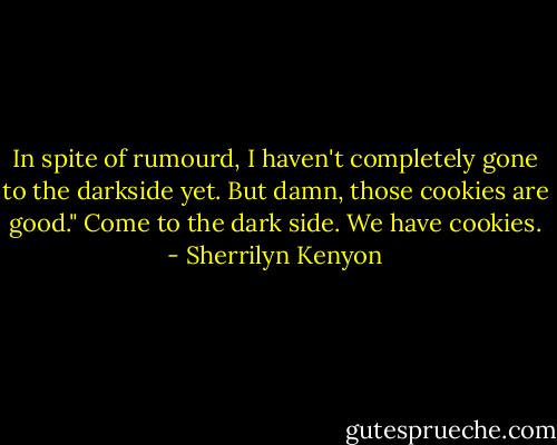 In spite of rumourd, I haven't completely gone to the darkside yet. But damn, those cookies are good." Come to the dark side. We have cookies. - Sherrilyn Kenyon