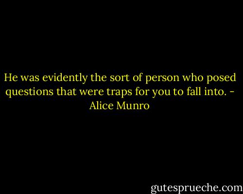 He was evidently the sort of person who posed questions that were traps for you to fall into. - Alice Munro