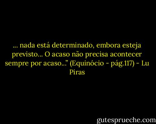 ... nada está determinado, embora esteja previsto... O acaso não precisa acontecer sempre por acaso...” (Equinócio - pág.117) - Lu Piras