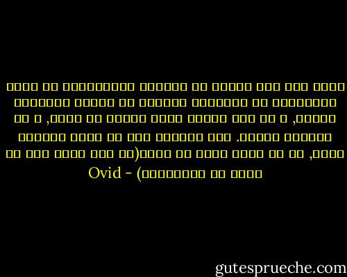 اسرع الي خلع خفيها عن قدميها الرقيقتين ان كانت لابستهما أو البسهما قدميها ان كانتا مجردتين منهما, و ان شكت برداً فدفئ كفيها في صدرك, و لو ارتجفت برداً. ولا تحسبها ذلة ان تمسك مرآتها بيدك, يا من ولدت حراً لا قناً(هي ذلة حقاً لكن ما اسرع ان تستعذبها) - Ovid