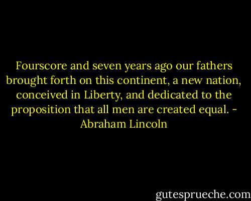 Fourscore and seven years ago our fathers brought forth on this continent, a new nation, conceived in Liberty, and dedicated to the proposition that all men are created equal. - Abraham Lincoln