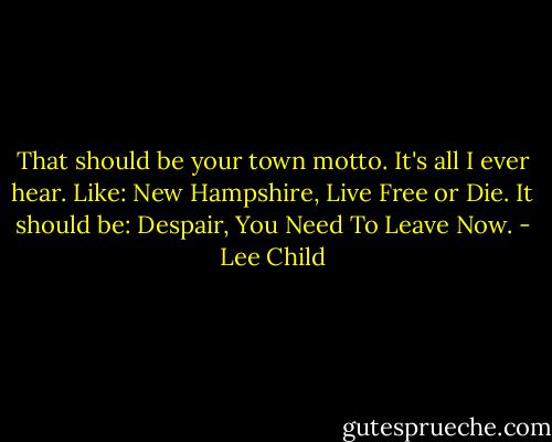 That should be your town motto. It's all I ever hear. Like: New Hampshire, Live Free or Die. It should be: Despair, You Need To Leave Now. - Lee Child