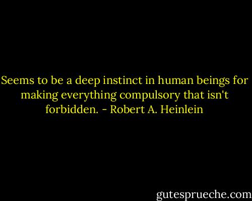 Seems to be a deep instinct in human beings for making everything compulsory that isn't forbidden. - Robert A. Heinlein