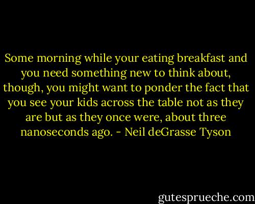 Some morning while your eating breakfast and you need something new to think about, though, you might want to ponder the fact that you see your kids across the table not as they are but as they once were, about three nanoseconds ago. - Neil deGrasse Tyson