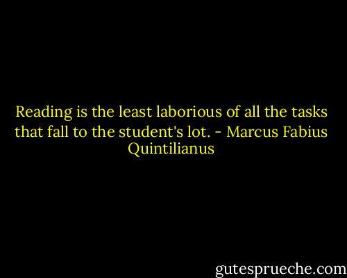 Reading is the least laborious of all the tasks that fall to the student's lot. - Marcus Fabius Quintilianus