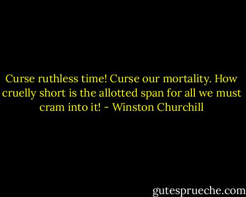 Curse ruthless time! Curse our mortality. How cruelly short is the allotted span for all we must cram into it! - Winston Churchill