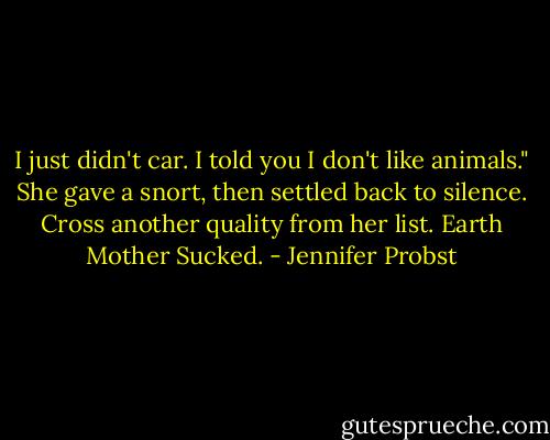 I just didn't car. I told you I don't like animals." She gave a snort, then settled back to silence. Cross another quality from her list. Earth Mother Sucked. - Jennifer Probst