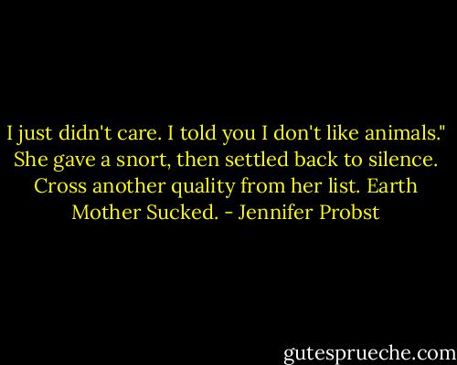 I just didn't care. I told you I don't like animals." She gave a snort, then settled back to silence. Cross another quality from her list. Earth Mother Sucked. - Jennifer Probst